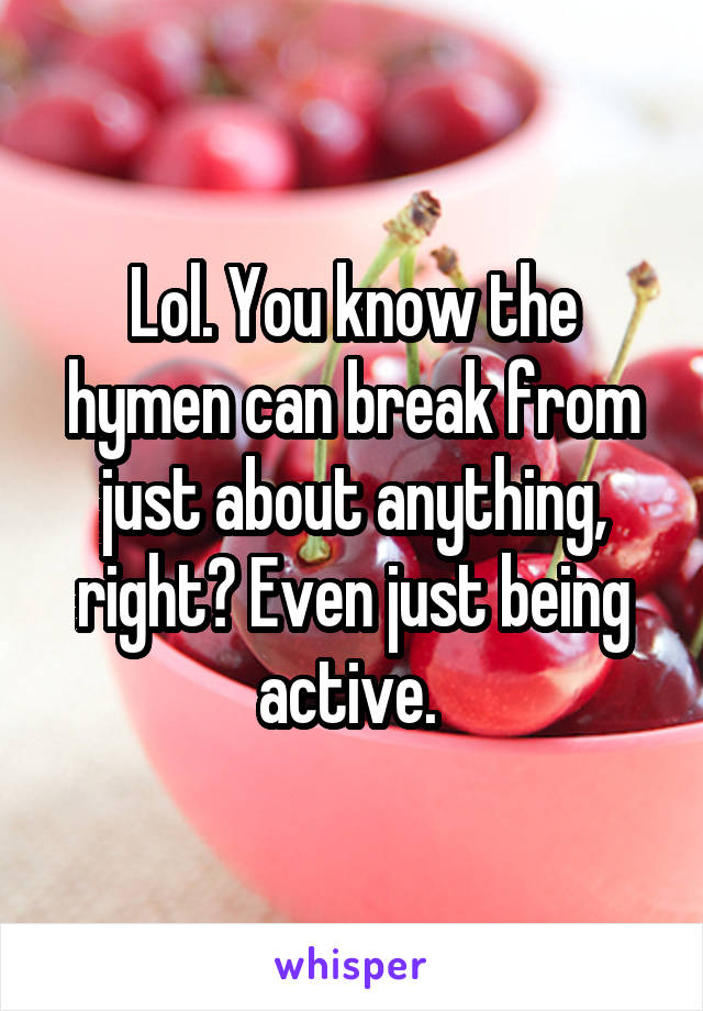 Lol. You know the hymen can break from just about anything, right? Even just being active. 