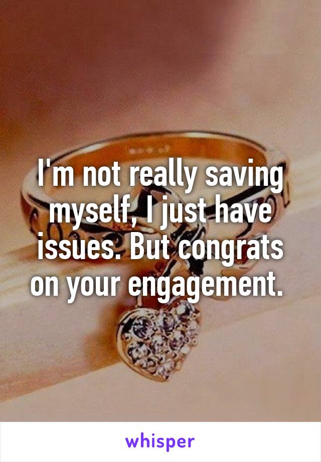 I'm not really saving myself, I just have issues. But congrats on your engagement. 