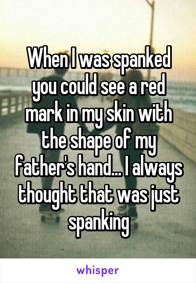 When I was spanked you could see a red mark in my skin with the shape of my father's hand... I always thought that was just spanking