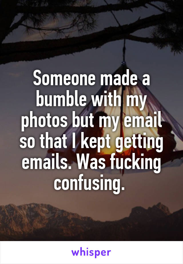 Someone made a bumble with my photos but my email so that I kept getting emails. Was fucking confusing. 