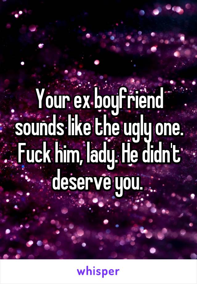 Your ex boyfriend sounds like the ugly one. Fuck him, lady. He didn't deserve you. 