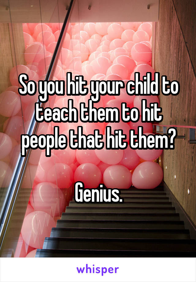 So you hit your child to teach them to hit people that hit them?

Genius.