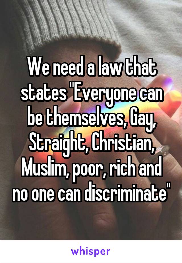 We need a law that states "Everyone can be themselves, Gay, Straight, Christian, Muslim, poor, rich and no one can discriminate"