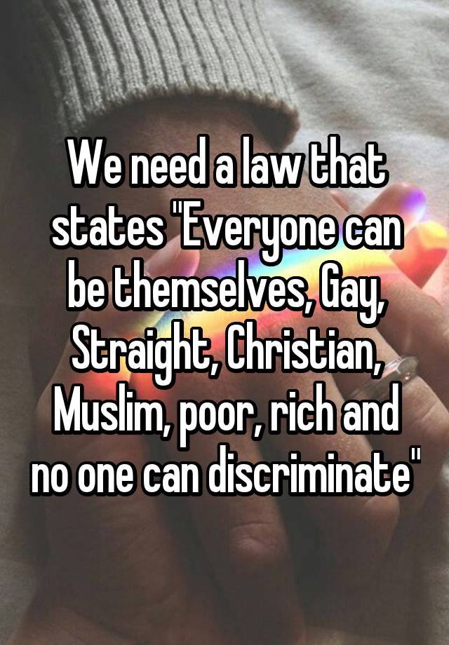 We need a law that states "Everyone can be themselves, Gay, Straight, Christian, Muslim, poor, rich and no one can discriminate"