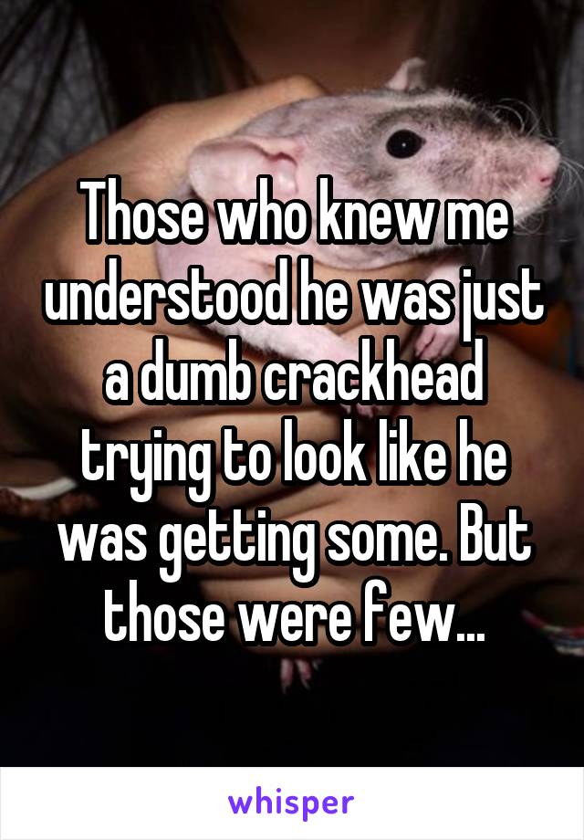 Those who knew me understood he was just a dumb crackhead trying to look like he was getting some. But those were few...