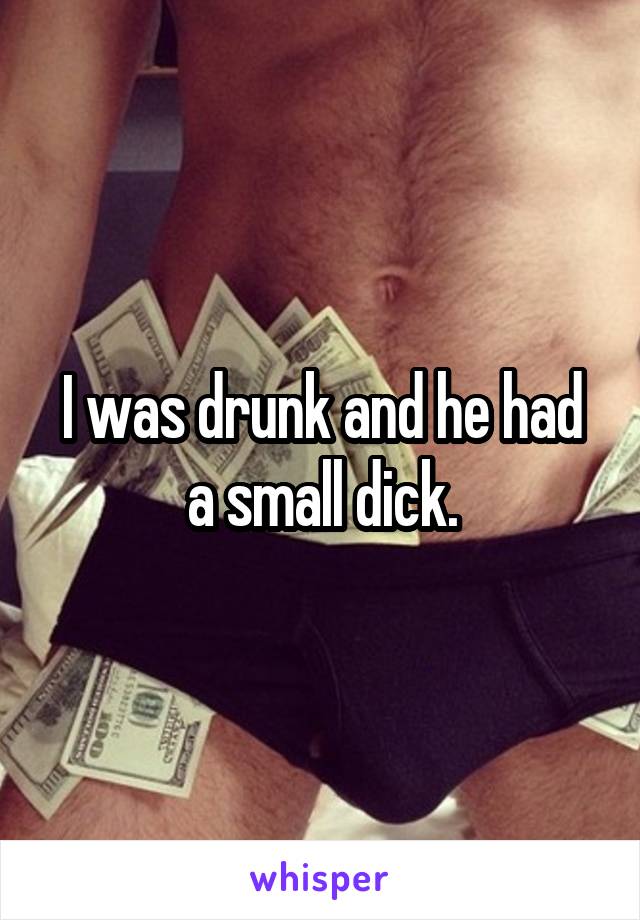 I was drunk and he had a small dick.