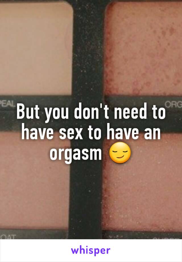 But you don't need to have sex to have an orgasm 😏