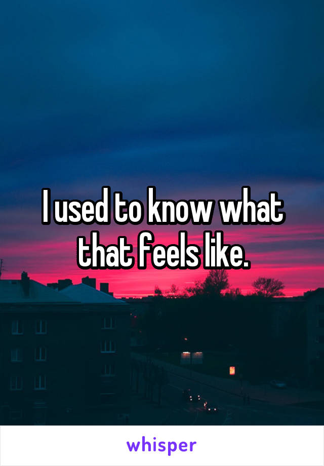 I used to know what that feels like.