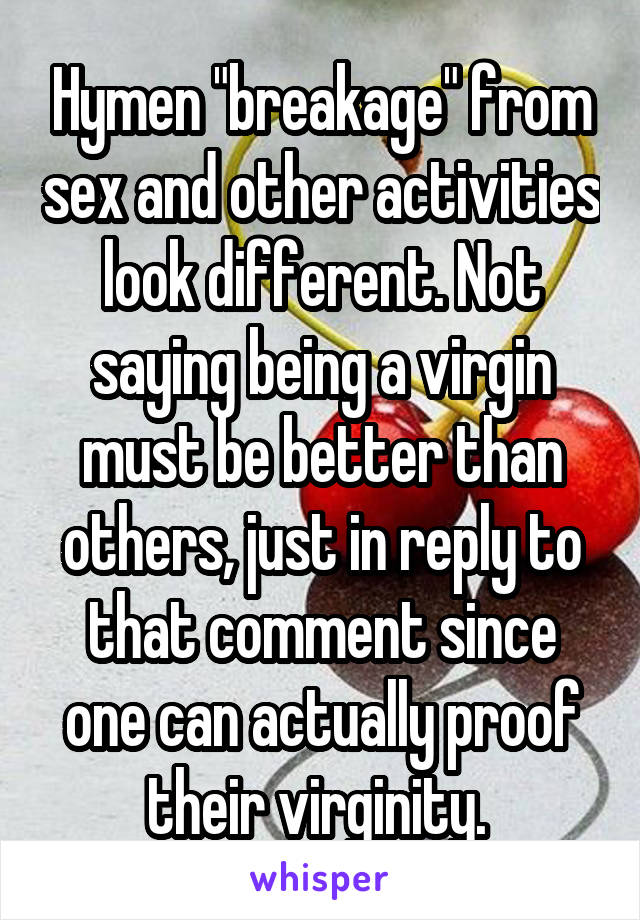 Hymen "breakage" from sex and other activities look different. Not saying being a virgin must be better than others, just in reply to that comment since one can actually proof their virginity. 