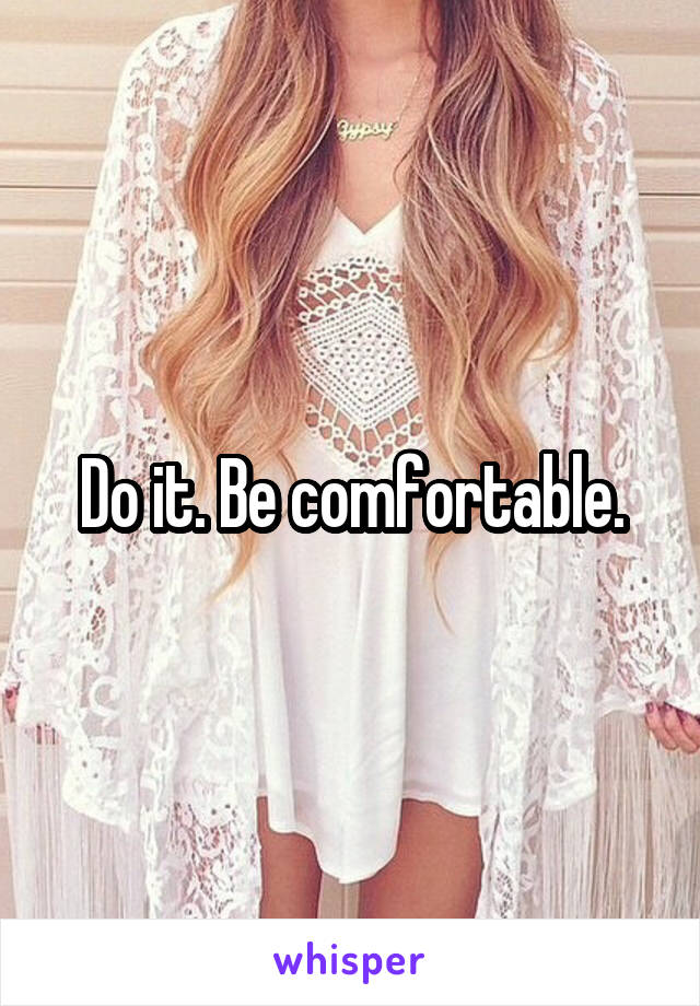 Do it. Be comfortable.