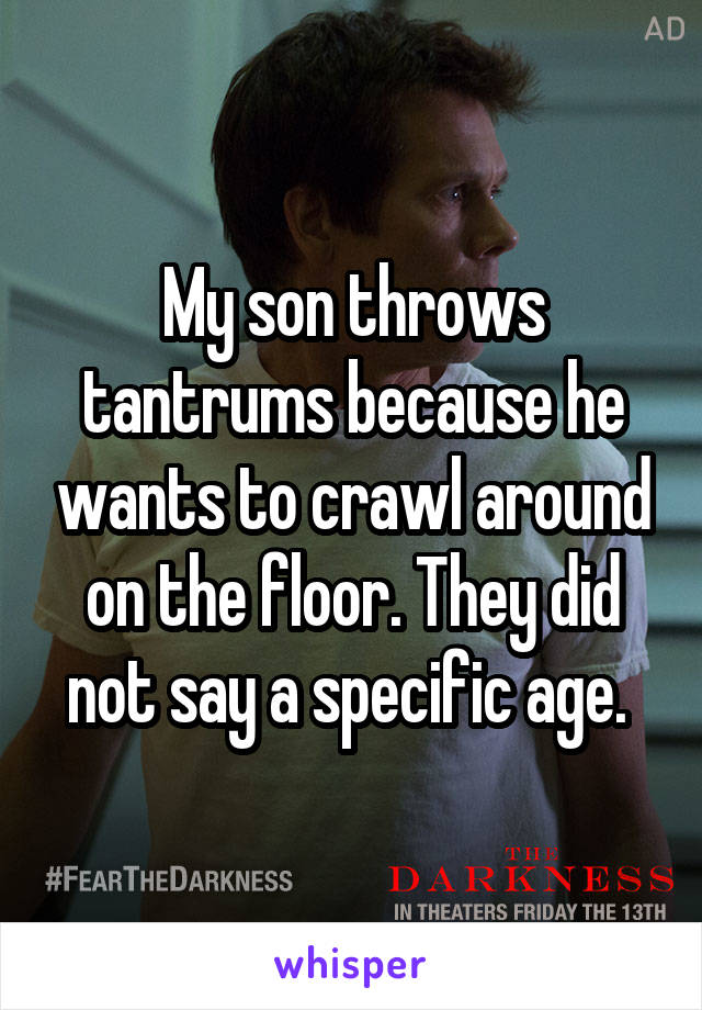 My son throws tantrums because he wants to crawl around on the floor. They did not say a specific age. 