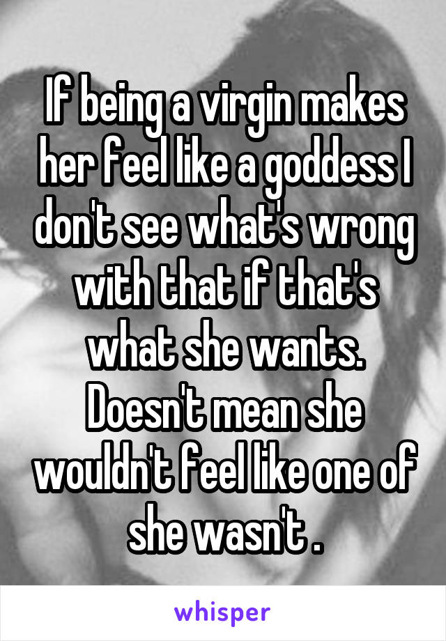 If being a virgin makes her feel like a goddess I don't see what's wrong with that if that's what she wants. Doesn't mean she wouldn't feel like one of she wasn't .