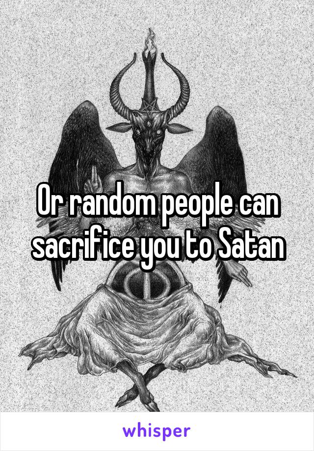 Or random people can sacrifice you to Satan