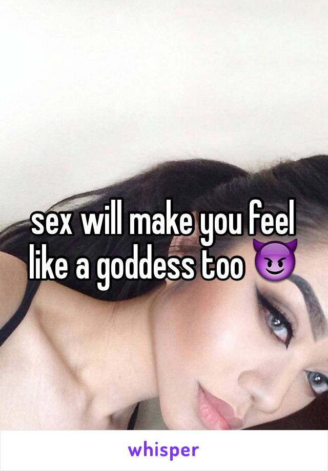 sex will make you feel like a goddess too 😈