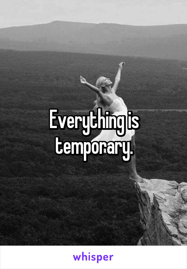 Everything is temporary.