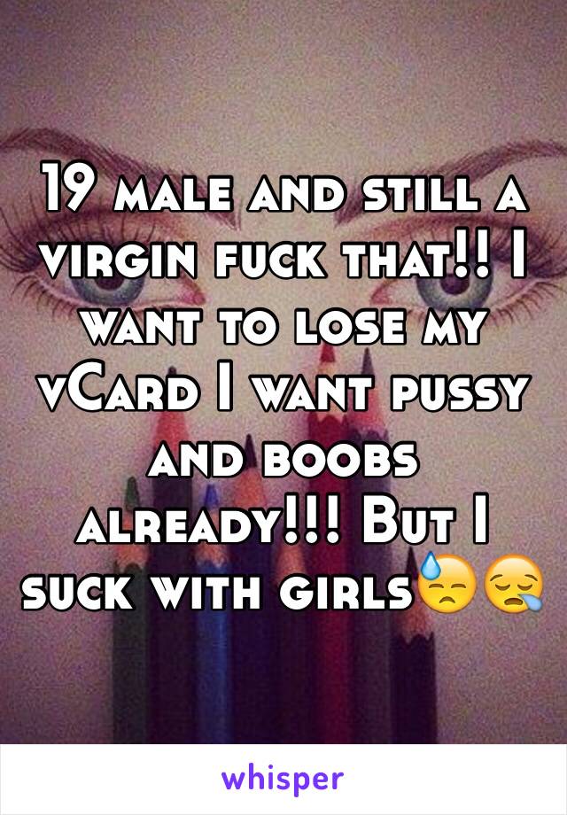 19 male and still a virgin fuck that!! I want to lose my vCard I want pussy and boobs already!!! But I suck with girls😓😪