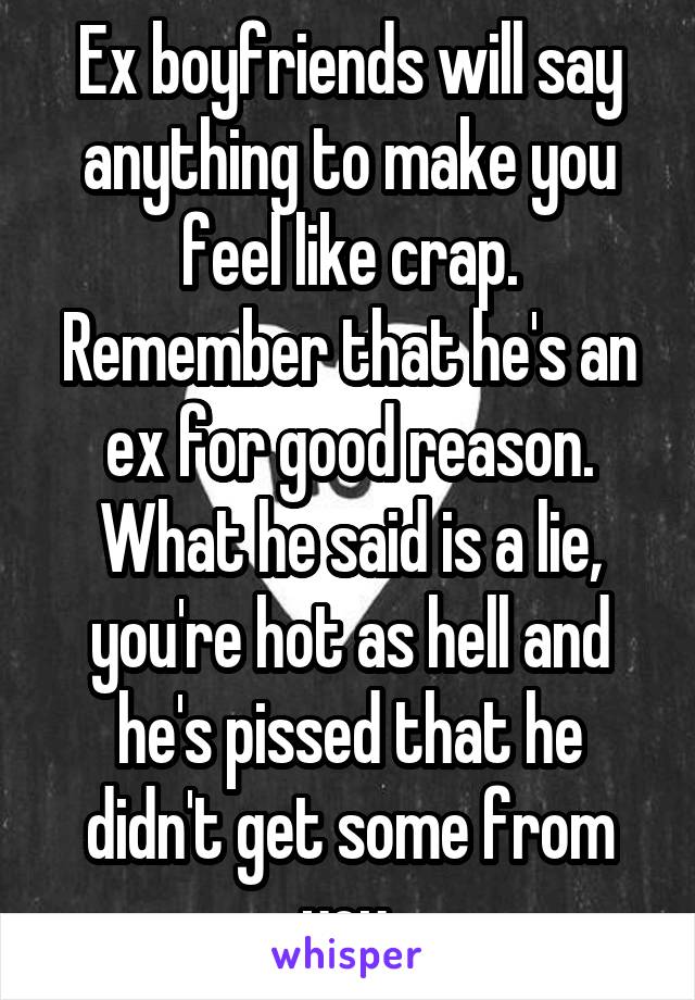 Ex boyfriends will say anything to make you feel like crap. Remember that he's an ex for good reason. What he said is a lie, you're hot as hell and he's pissed that he didn't get some from you.