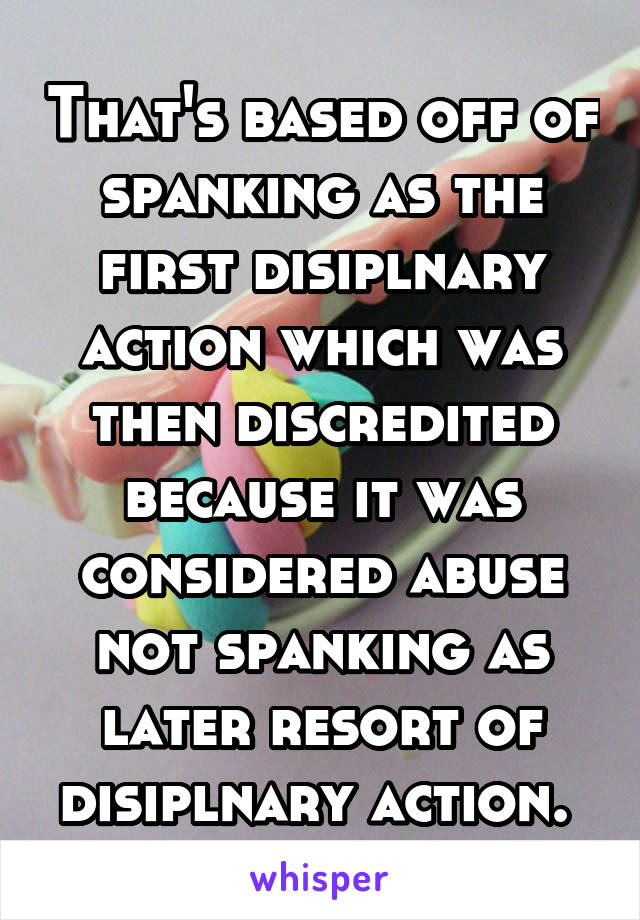 That's based off of spanking as the first disiplnary action which was then discredited because it was considered abuse not spanking as later resort of disiplnary action. 