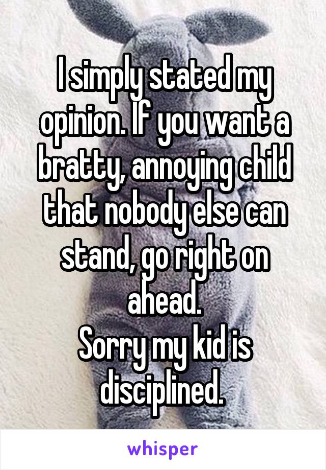 I simply stated my opinion. If you want a bratty, annoying child that nobody else can stand, go right on ahead.
Sorry my kid is disciplined. 