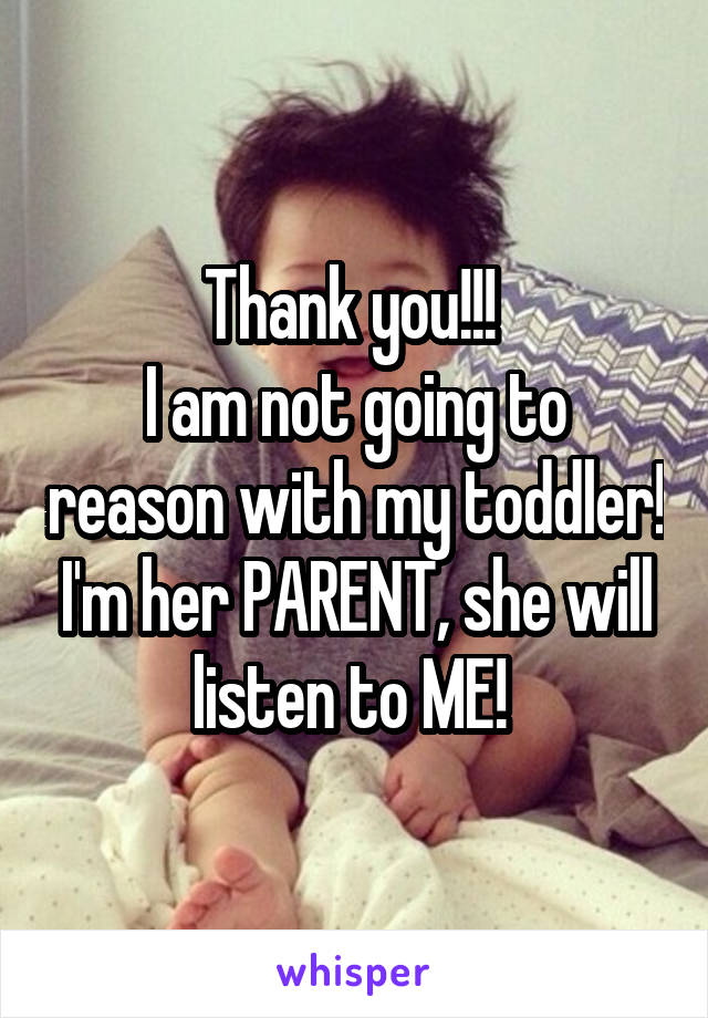 Thank you!!! 
I am not going to reason with my toddler! I'm her PARENT, she will listen to ME! 