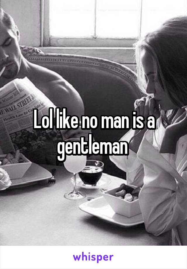 Lol like no man is a gentleman 