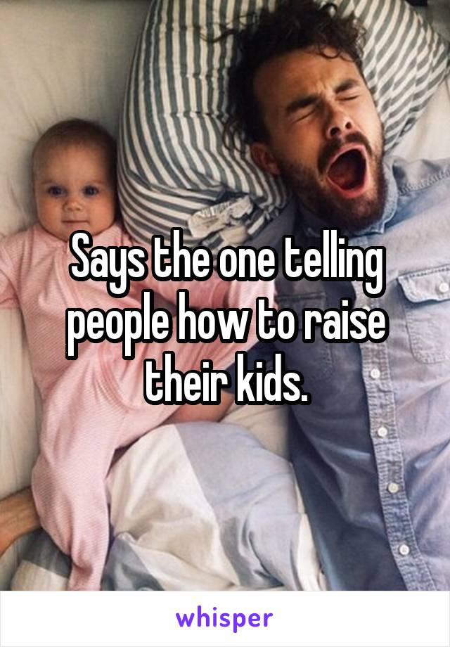 Says the one telling people how to raise their kids.