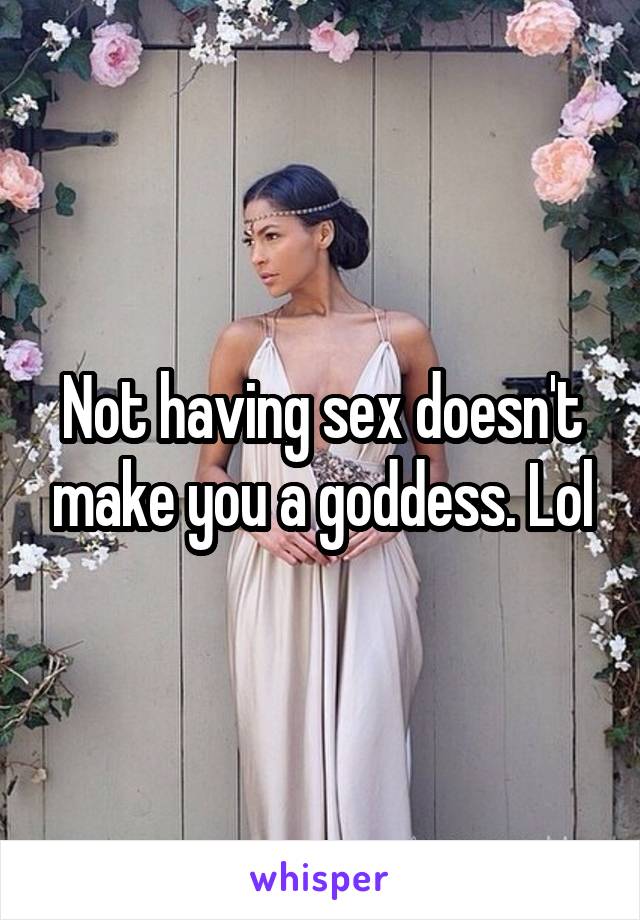 Not having sex doesn't make you a goddess. Lol