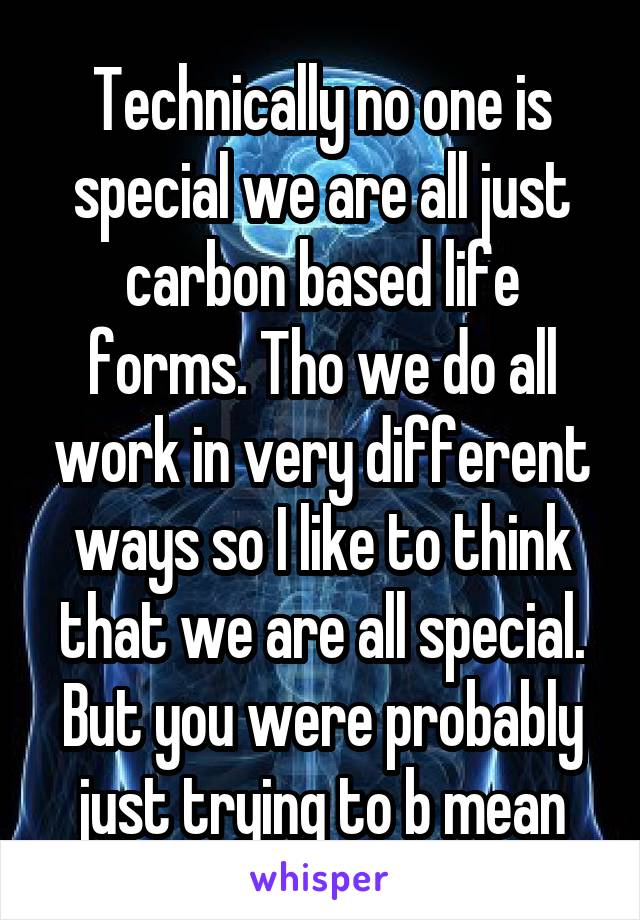 Technically no one is special we are all just carbon based life forms. Tho we do all work in very different ways so I like to think that we are all special. But you were probably just trying to b mean