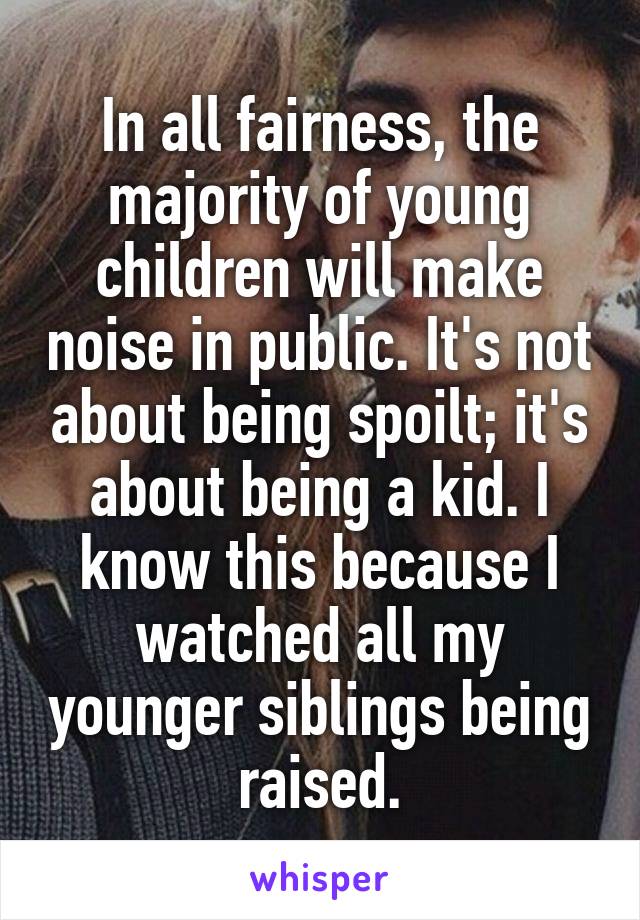 In all fairness, the majority of young children will make noise in public. It's not about being spoilt; it's about being a kid. I know this because I watched all my younger siblings being raised.
