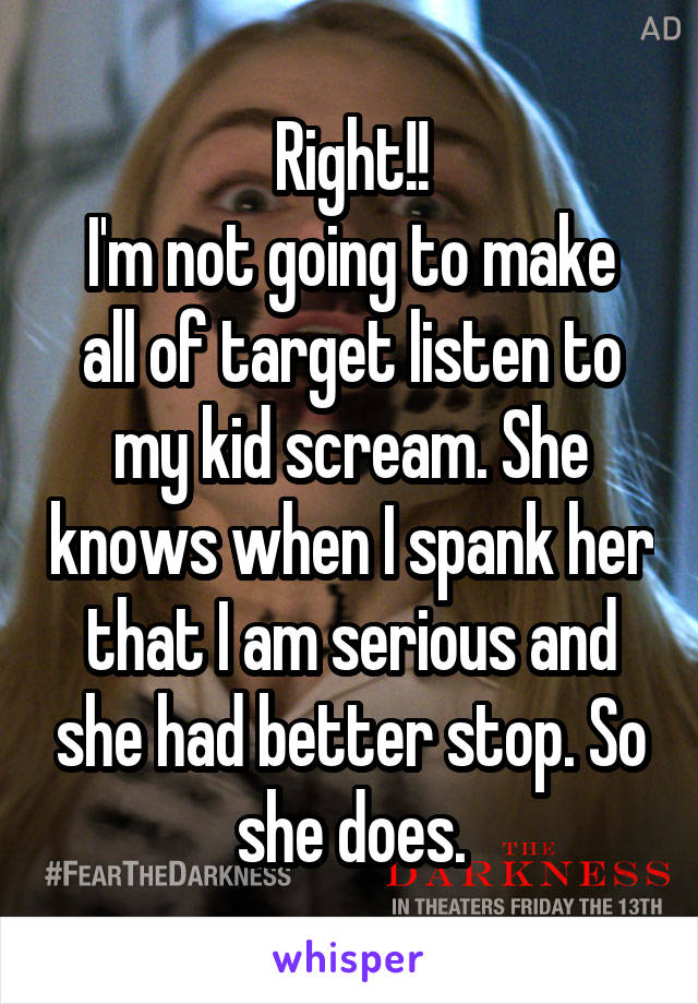 Right!!
I'm not going to make all of target listen to my kid scream. She knows when I spank her that I am serious and she had better stop. So she does.