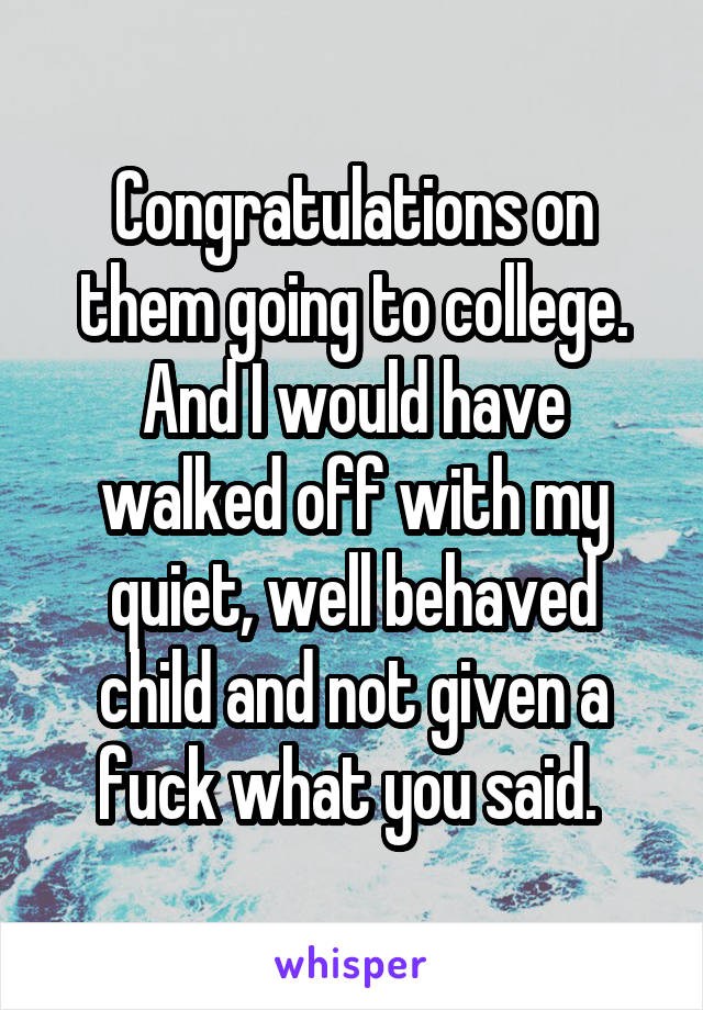 Congratulations on them going to college.
And I would have walked off with my quiet, well behaved child and not given a fuck what you said. 