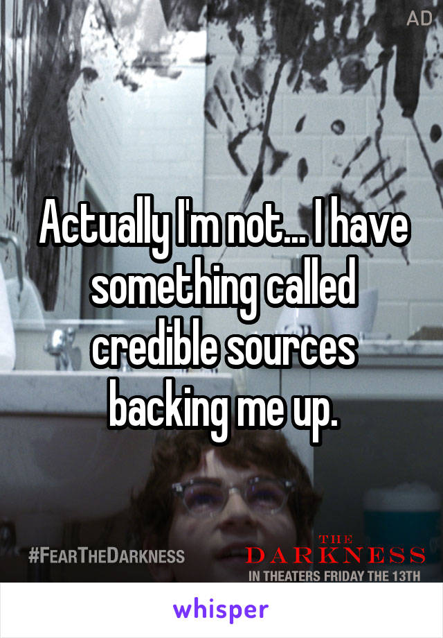 Actually I'm not... I have something called credible sources backing me up.