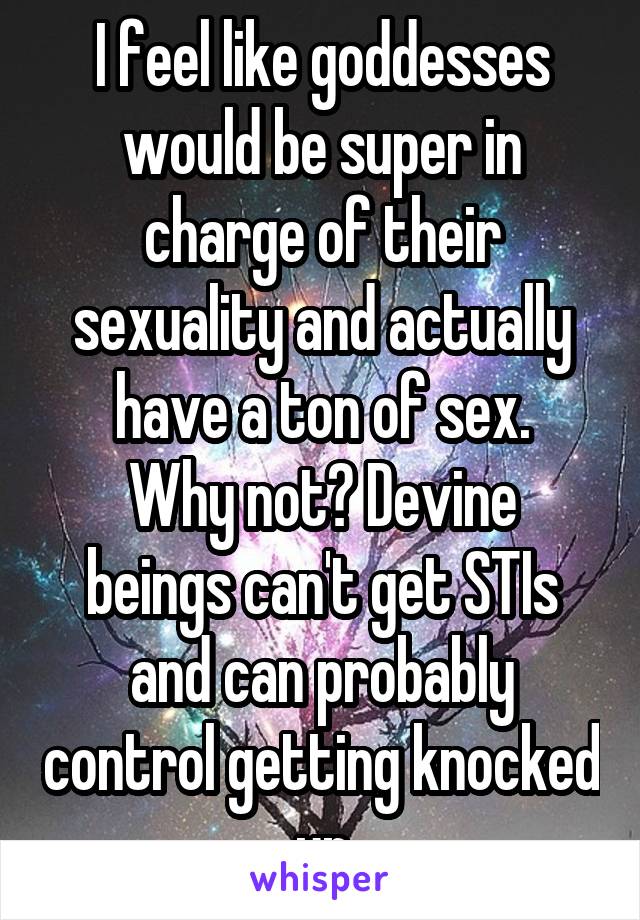 I feel like goddesses would be super in charge of their sexuality and actually have a ton of sex.
Why not? Devine beings can't get STIs and can probably control getting knocked up