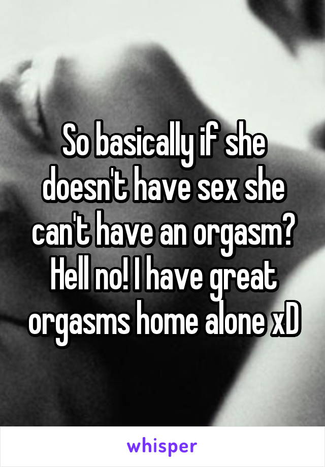 So basically if she doesn't have sex she can't have an orgasm? Hell no! I have great orgasms home alone xD