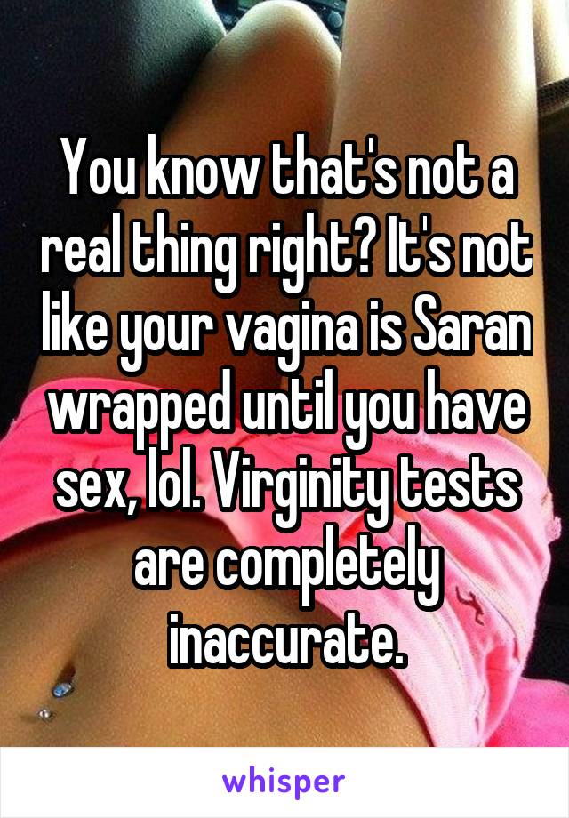 You know that's not a real thing right? It's not like your vagina is Saran wrapped until you have sex, lol. Virginity tests are completely inaccurate.