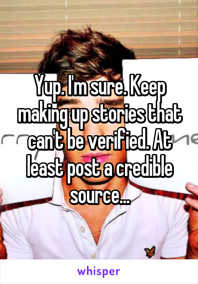 Yup. I'm sure. Keep making up stories that can't be verified. At least post a credible source...