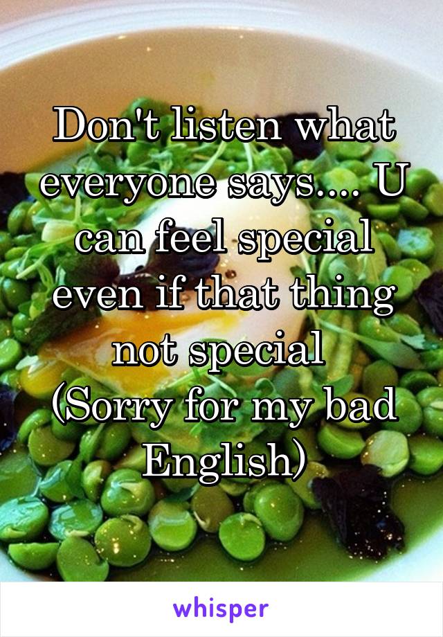 Don't listen what everyone says.... U can feel special even if that thing not special 
(Sorry for my bad English)
