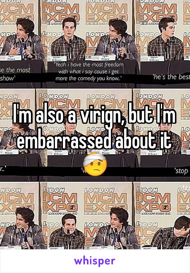 I'm also a virign, but I'm embarrassed about it 🤕