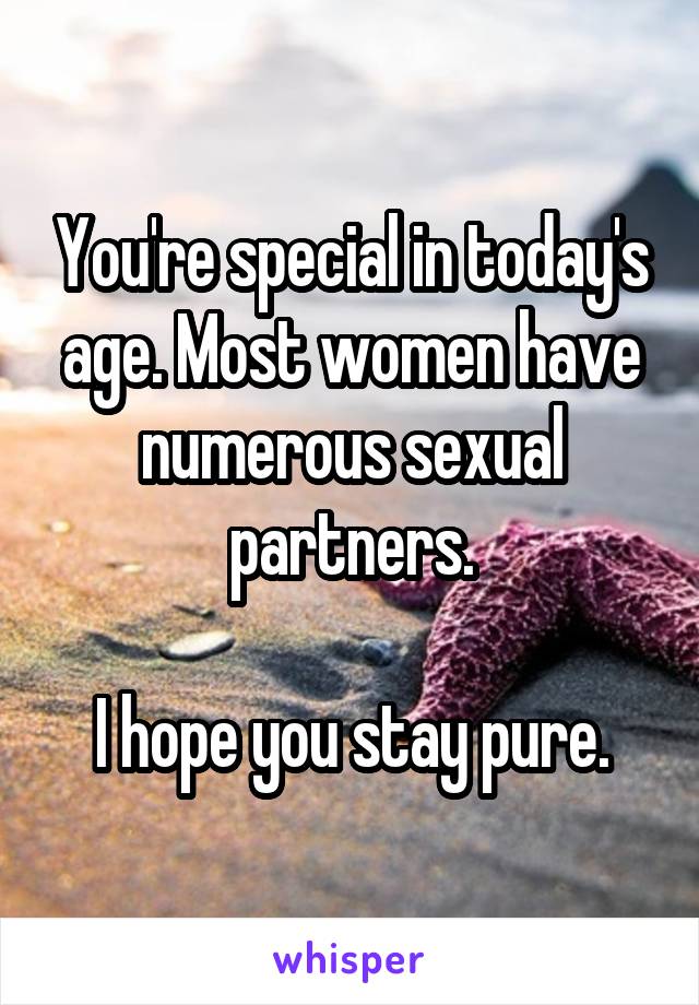 You're special in today's age. Most women have numerous sexual partners.

I hope you stay pure.