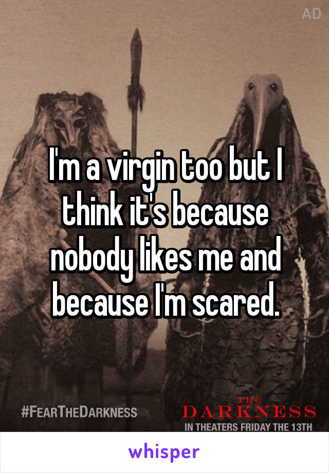 I'm a virgin too but I think it's because nobody likes me and because I'm scared.