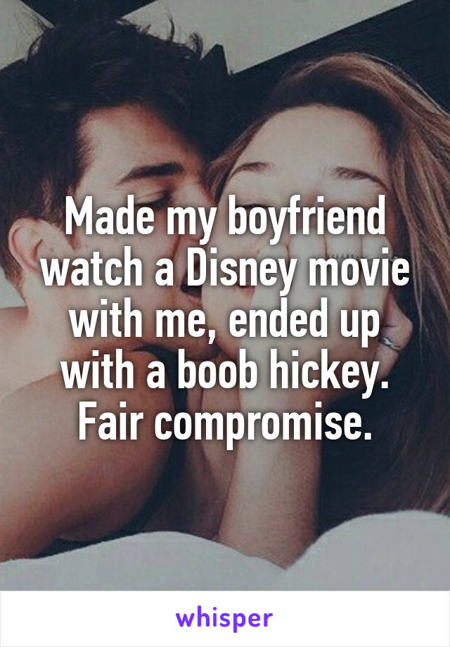 Made my boyfriend watch a Disney movie with me, ended up with a boob hickey. Fair compromise.