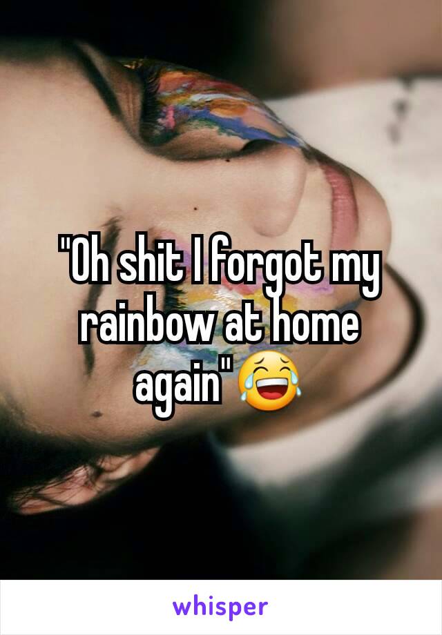 "Oh shit I forgot my rainbow at home again"😂