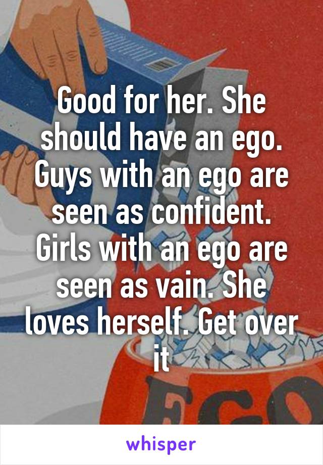 Good for her. She should have an ego. Guys with an ego are seen as confident. Girls with an ego are seen as vain. She loves herself. Get over it