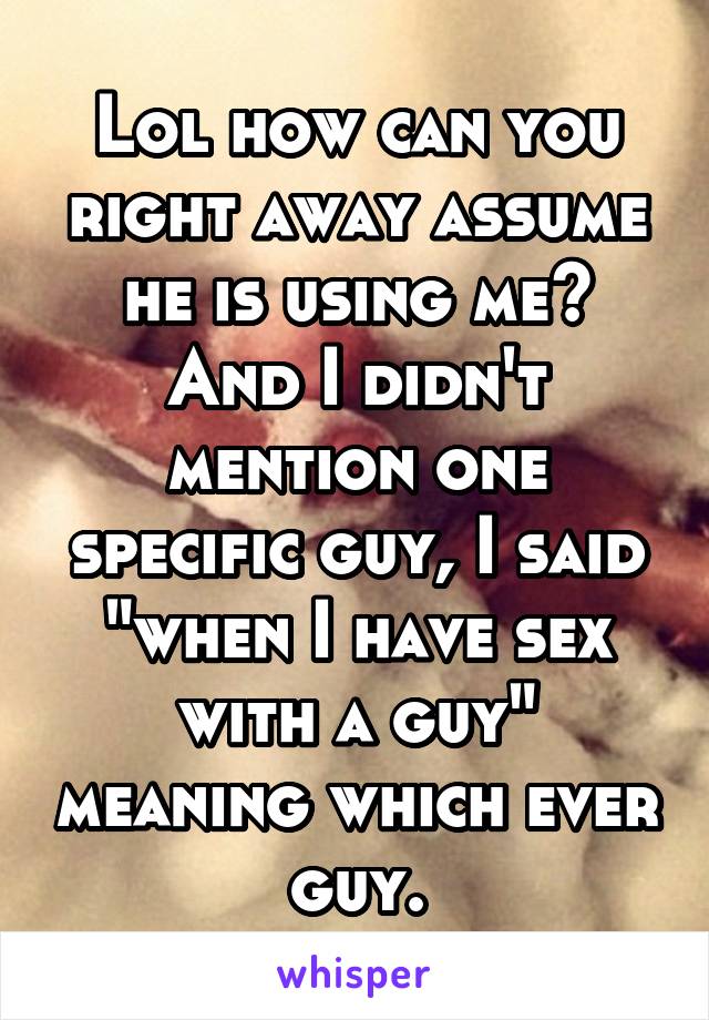 Lol how can you right away assume he is using me? And I didn't mention one specific guy, I said "when I have sex with a guy" meaning which ever guy.