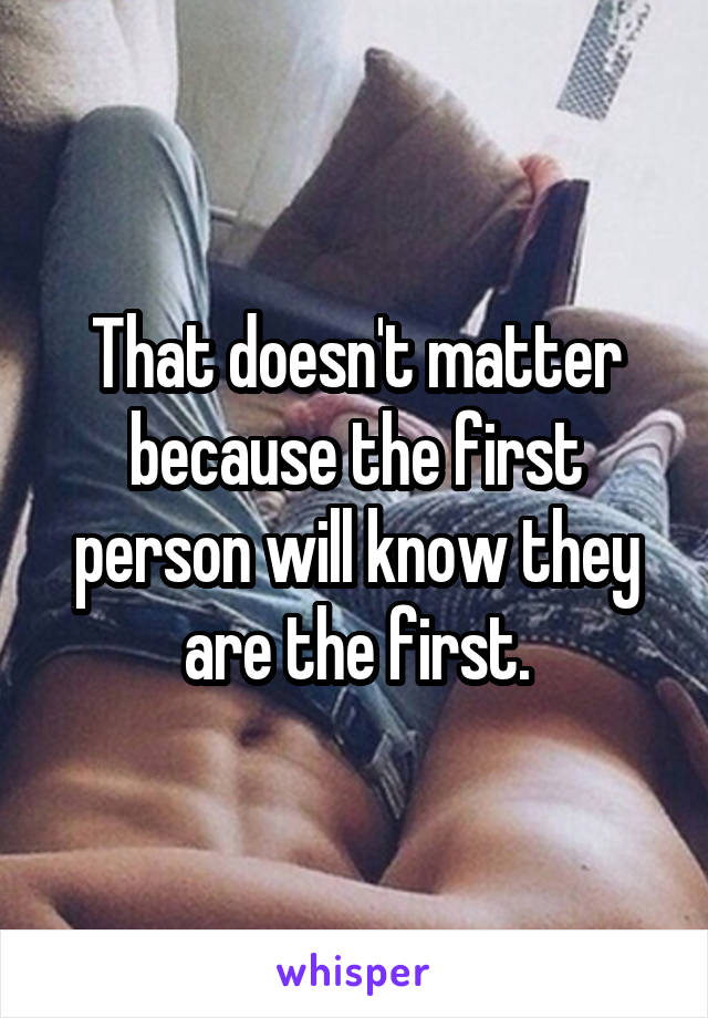 That doesn't matter because the first person will know they are the first.