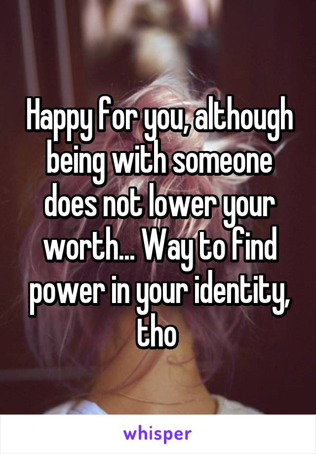 Happy for you, although being with someone does not lower your worth... Way to find power in your identity, tho 