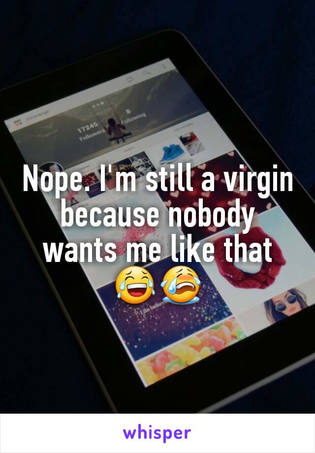 Nope. I'm still a virgin because nobody wants me like that 😂😭