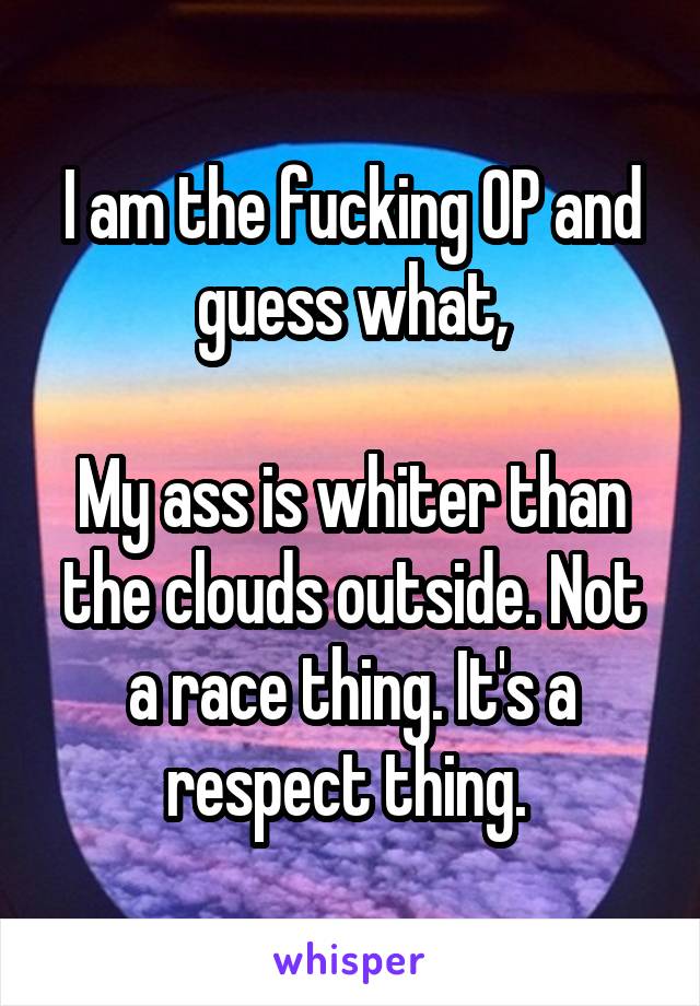 I am the fucking OP and guess what,

My ass is whiter than the clouds outside. Not a race thing. It's a respect thing. 