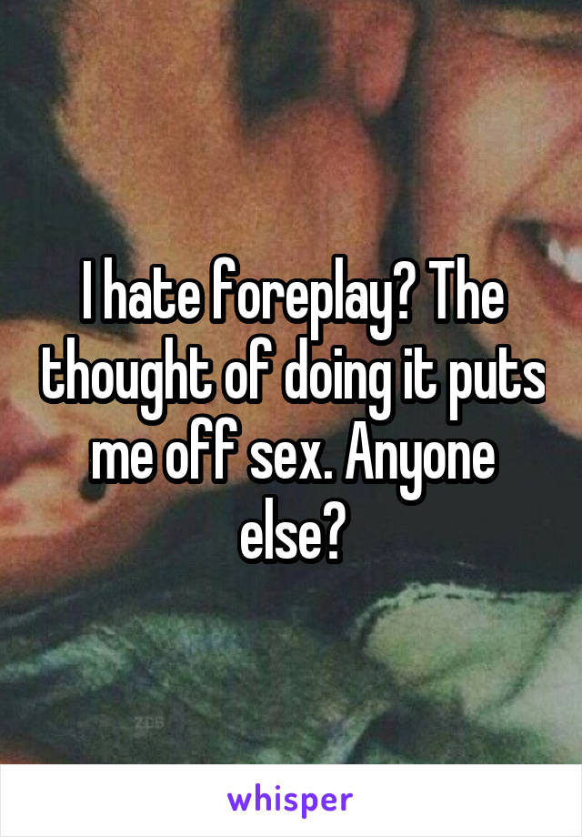 I hate foreplay? The thought of doing it puts me off sex. Anyone else?