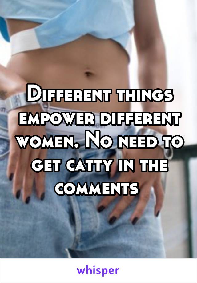 Different things empower different women. No need to get catty in the comments 